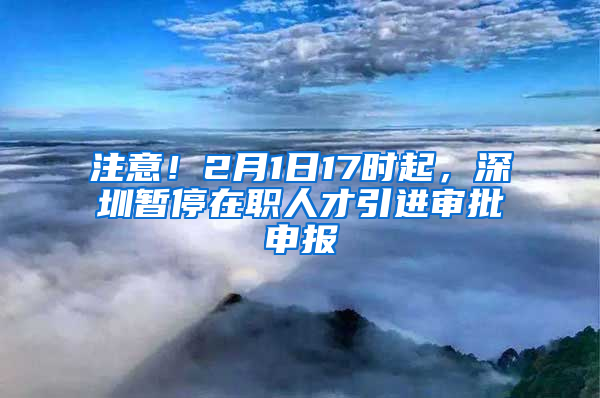 注意！2月1日17時起，深圳暫停在職人才引進(jìn)審批申報