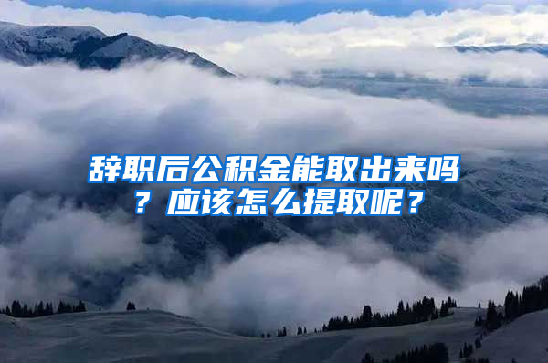 辭職后公積金能取出來(lái)嗎？應(yīng)該怎么提取呢？