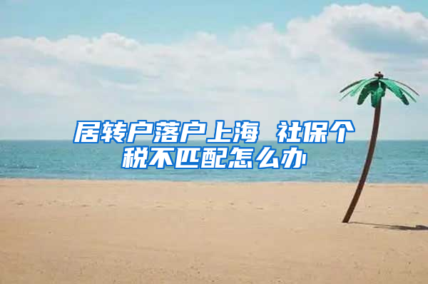 居轉(zhuǎn)戶落戶上海 社保個(gè)稅不匹配怎么辦