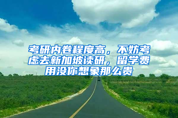 考研內卷程度高，不妨考慮去新加坡讀研，留學費用沒你想象那么貴