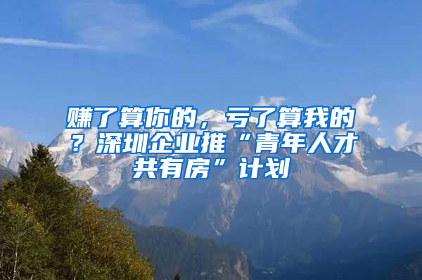 賺了算你的，虧了算我的？深圳企業(yè)推“青年人才共有房”計劃