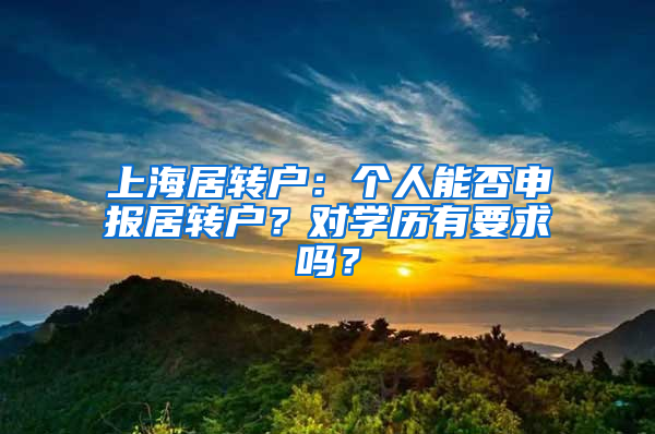 上海居轉(zhuǎn)戶：個人能否申報居轉(zhuǎn)戶？對學(xué)歷有要求嗎？