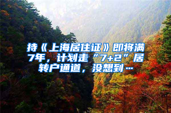 持《上海居住證》即將滿7年，計劃走“7+2”居轉(zhuǎn)戶通道，沒想到…