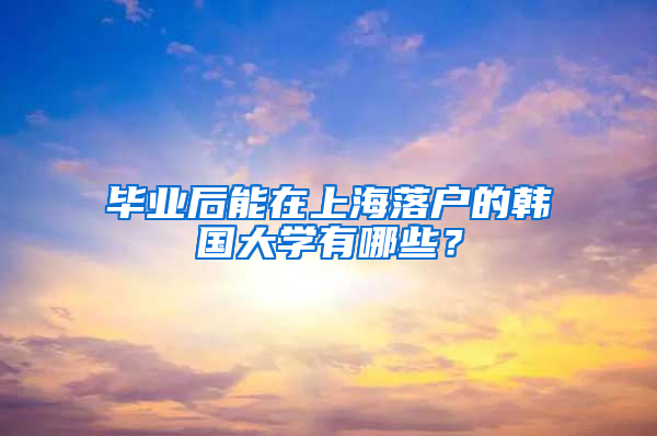 畢業(yè)后能在上海落戶的韓國大學(xué)有哪些？