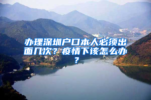 辦理深圳戶(hù)口本人必須出面幾次？疫情下該怎么辦？