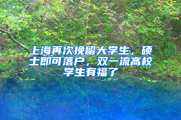 上海再次挽留大學生，碩士即可落戶，雙一流高校學生有福了