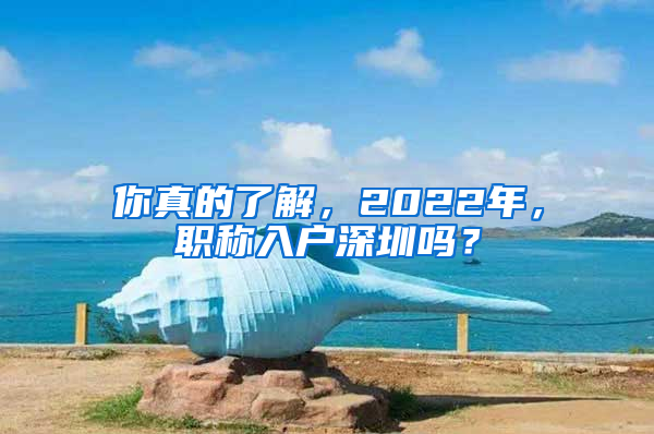 你真的了解，2022年，職稱入戶深圳嗎？