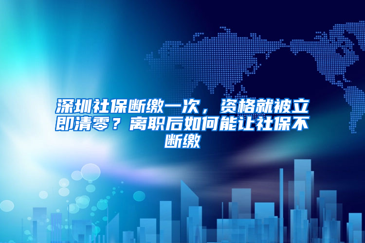 深圳社保斷繳一次，資格就被立即清零？離職后如何能讓社保不斷繳