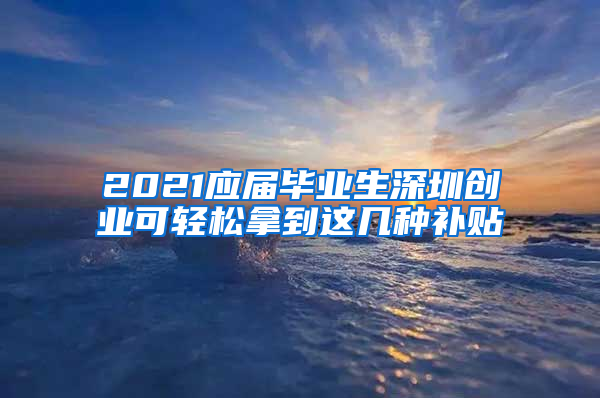 2021應(yīng)屆畢業(yè)生深圳創(chuàng)業(yè)可輕松拿到這幾種補貼