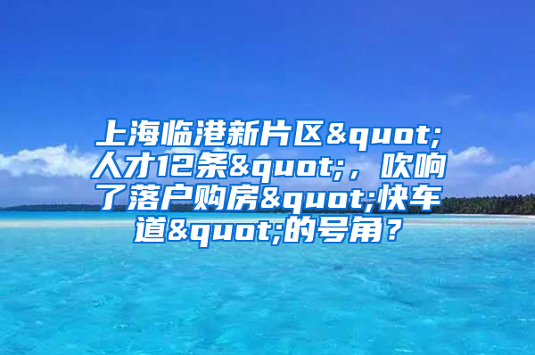 上海臨港新片區(qū)"人才12條"，吹響了落戶購(gòu)房"快車道"的號(hào)角？