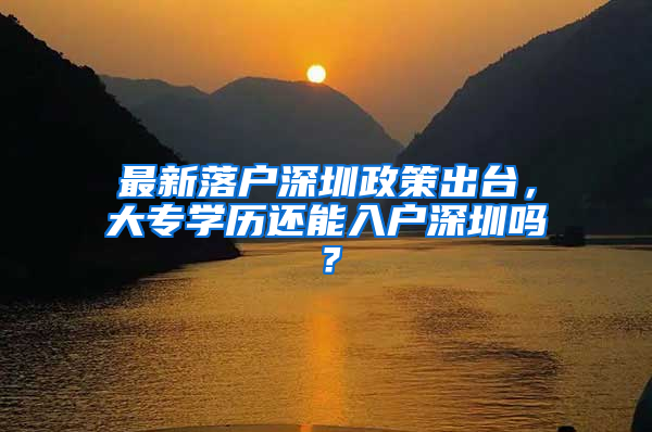 最新落戶深圳政策出臺，大專學(xué)歷還能入戶深圳嗎？