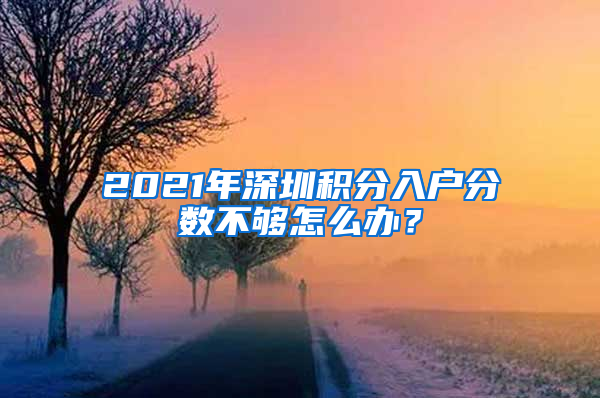 2021年深圳積分入戶分?jǐn)?shù)不夠怎么辦？