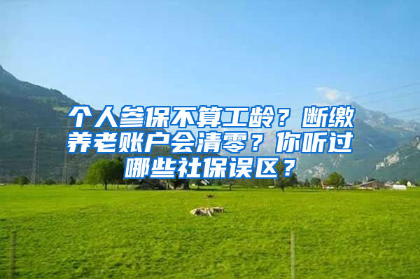 個人參保不算工齡？斷繳養(yǎng)老賬戶會清零？你聽過哪些社保誤區(qū)？