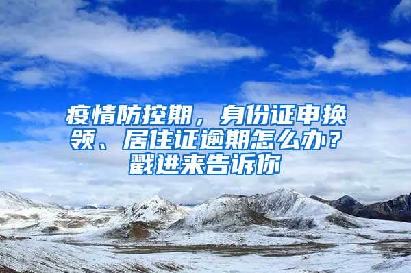 疫情防控期，身份證申換領(lǐng)、居住證逾期怎么辦？戳進來告訴你→