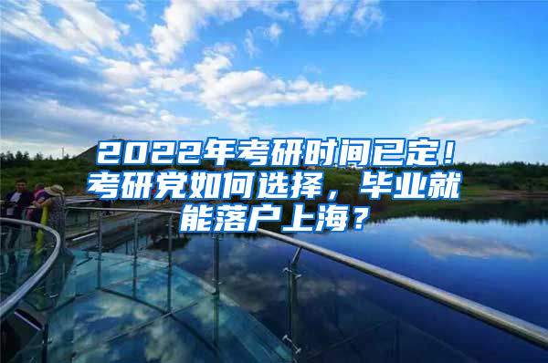 2022年考研時(shí)間已定！考研黨如何選擇，畢業(yè)就能落戶上海？