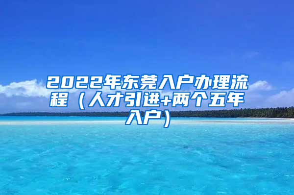 2022年?yáng)|莞入戶辦理流程（人才引進(jìn)+兩個(gè)五年入戶）