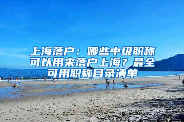 上海落戶：哪些中級(jí)職稱可以用來(lái)落戶上海？最全可用職稱目錄清單