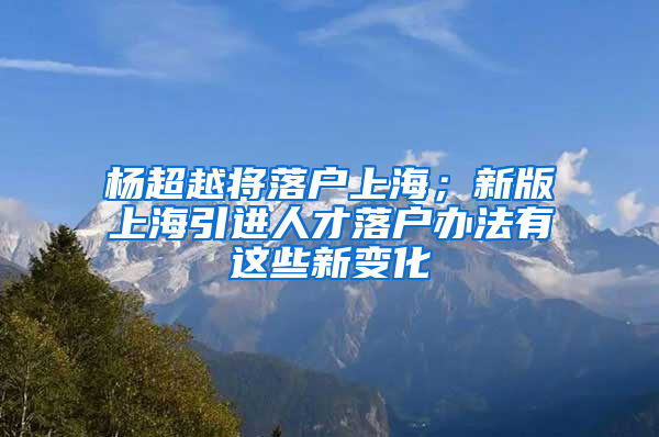 楊超越將落戶上海；新版上海引進(jìn)人才落戶辦法有這些新變化