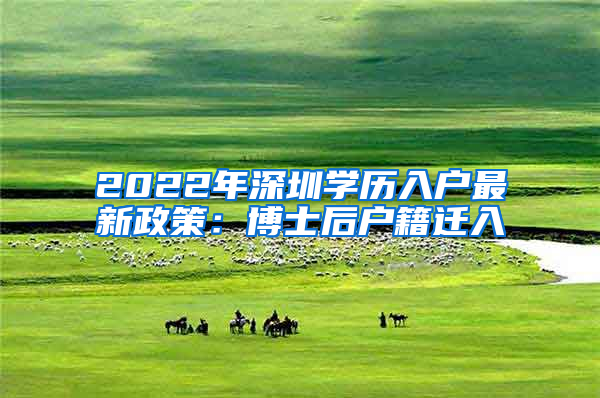 2022年深圳學(xué)歷入戶(hù)最新政策：博士后戶(hù)籍遷入