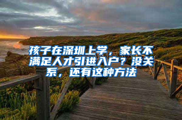 孩子在深圳上學(xué)，家長不滿足人才引進入戶？沒關(guān)系，還有這種方法