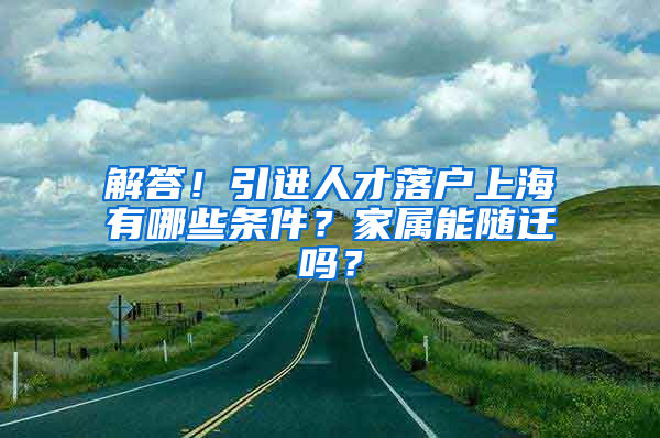 解答！引進人才落戶上海有哪些條件？家屬能隨遷嗎？