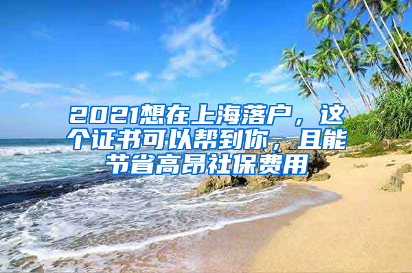 2021想在上海落戶，這個證書可以幫到你，且能節(jié)省高昂社保費(fèi)用