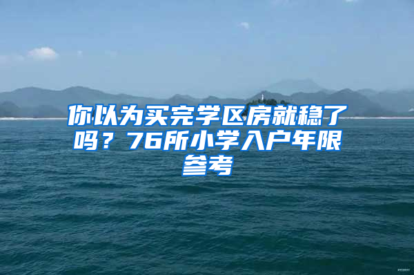 你以為買完學(xué)區(qū)房就穩(wěn)了嗎？76所小學(xué)入戶年限參考