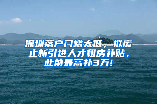 深圳落戶門檻太低，擬廢止新引進(jìn)人才租房補(bǔ)貼，此前最高補(bǔ)3萬!