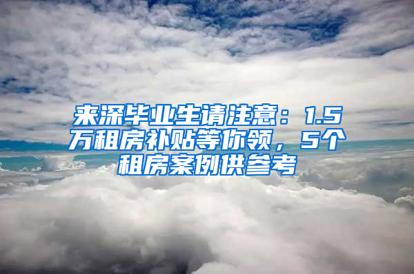 來深畢業(yè)生請注意：1.5萬租房補(bǔ)貼等你領(lǐng)，5個租房案例供參考