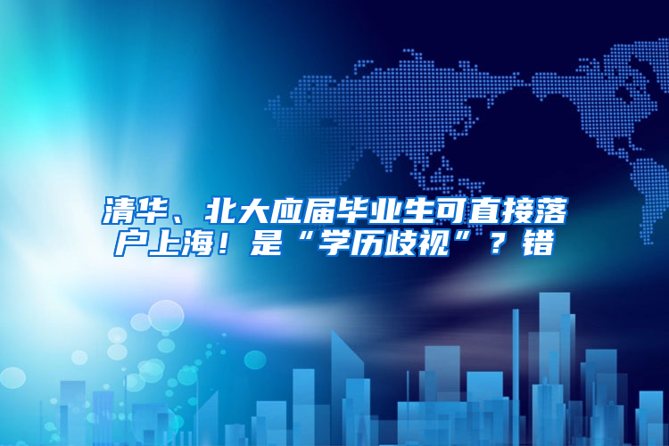 清華、北大應(yīng)屆畢業(yè)生可直接落戶上海！是“學(xué)歷歧視”？錯