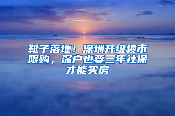 靴子落地！深圳升級樓市限購，深戶也要三年社保才能買房