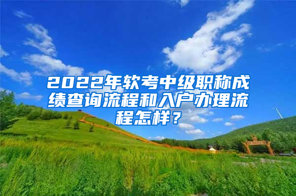 2022年軟考中級職稱成績查詢流程和入戶辦理流程怎樣？