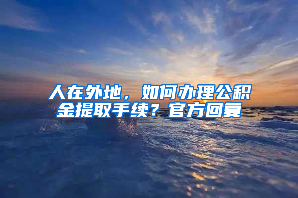 人在外地，如何辦理公積金提取手續(xù)？官方回復(fù)