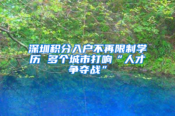 深圳積分入戶不再限制學(xué)歷 多個(gè)城市打響“人才爭奪戰(zhàn)”