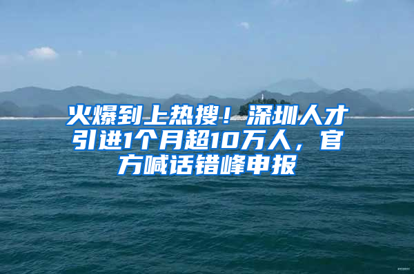 火爆到上熱搜！深圳人才引進(jìn)1個(gè)月超10萬人，官方喊話錯(cuò)峰申報(bào)