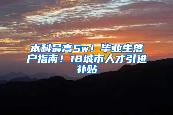 本科最高5w！畢業(yè)生落戶指南！18城市人才引進補貼