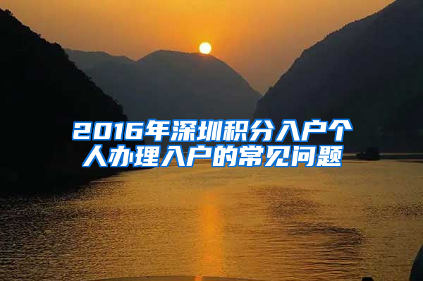 2016年深圳積分入戶個(gè)人辦理入戶的常見(jiàn)問(wèn)題