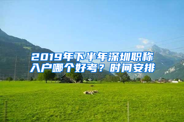 2019年下半年深圳職稱入戶哪個好考？時間安排