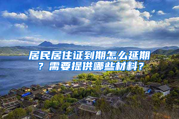 居民居住證到期怎么延期？需要提供哪些材料？