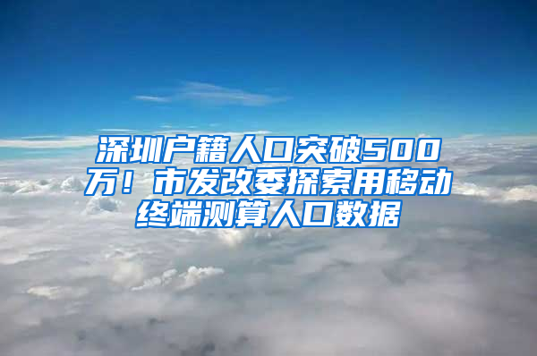 深圳戶籍人口突破500萬(wàn)！市發(fā)改委探索用移動(dòng)終端測(cè)算人口數(shù)據(jù)