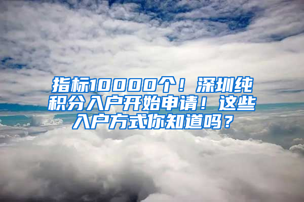 指標(biāo)10000個(gè)！深圳純積分入戶開始申請(qǐng)！這些入戶方式你知道嗎？