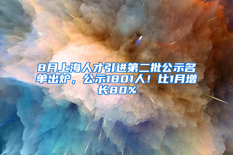 8月上海人才引進(jìn)第二批公示名單出爐，公示1801人！比1月增長(zhǎng)80%