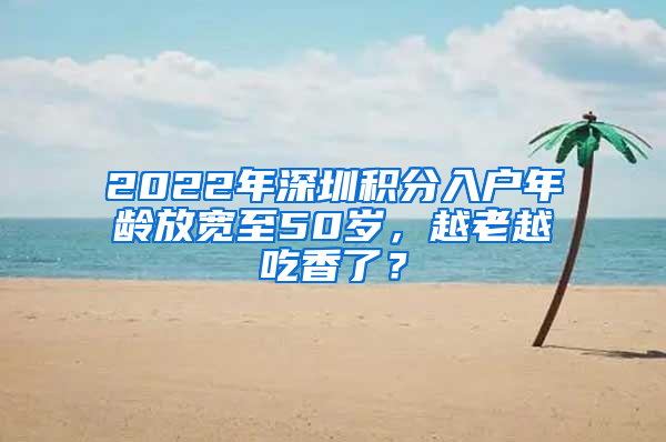 2022年深圳積分入戶年齡放寬至50歲，越老越吃香了？