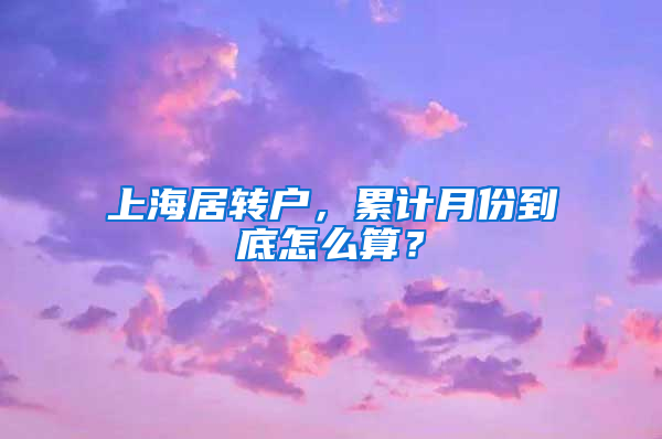 上海居轉(zhuǎn)戶，累計月份到底怎么算？