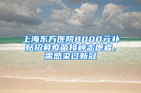 上海東方醫(yī)院8000元補貼招募疫苗接種志愿者，需感染過新冠