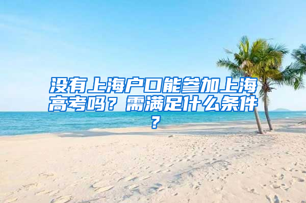 沒有上海戶口能參加上海高考嗎？需滿足什么條件？