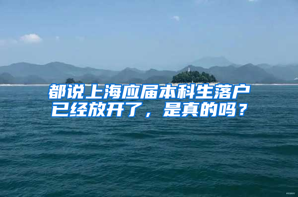 都說上海應(yīng)屆本科生落戶已經(jīng)放開了，是真的嗎？