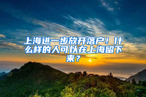 上海進(jìn)一步放開落戶！什么樣的人可以在上海留下來？