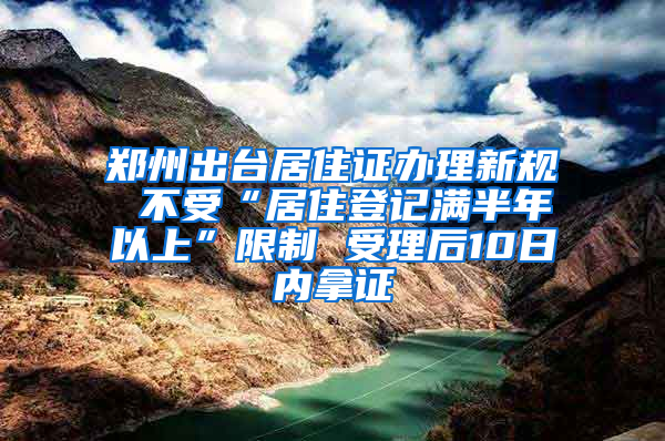 鄭州出臺(tái)居住證辦理新規(guī) 不受“居住登記滿(mǎn)半年以上”限制 受理后10日內(nèi)拿證