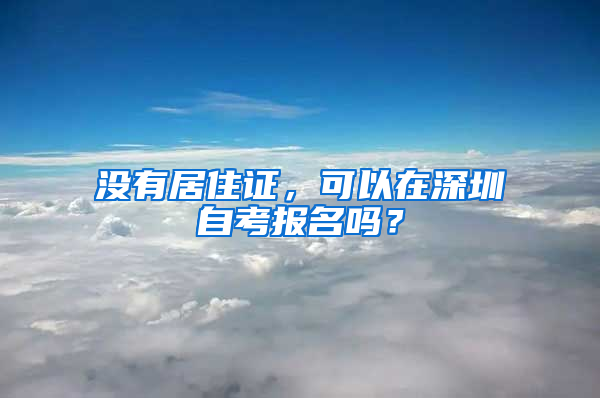 沒有居住證，可以在深圳自考報名嗎？